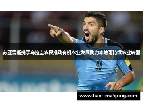 苏亚雷斯携手乌拉圭农民推动有机农业发展助力本地可持续农业转型