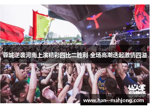 蓉城逆袭河南上演精彩四比二胜利 全场高潮迭起激情四溢