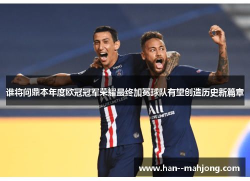 谁将问鼎本年度欧冠冠军荣耀最终加冕球队有望创造历史新篇章
