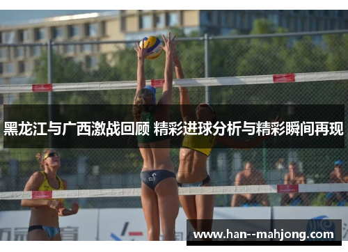 黑龙江与广西激战回顾 精彩进球分析与精彩瞬间再现