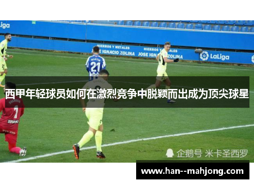 西甲年轻球员如何在激烈竞争中脱颖而出成为顶尖球星