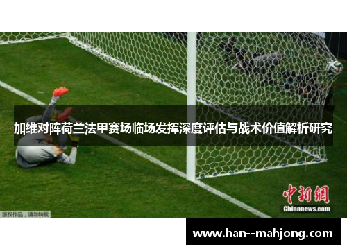 加维对阵荷兰法甲赛场临场发挥深度评估与战术价值解析研究 加维对阵荷兰法甲赛场临场发挥深度评估与战术价值解析研究