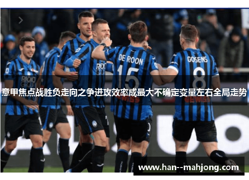 意甲焦点战胜负走向之争进攻效率成最大不确定变量左右全局走势 意甲焦点战胜负走向之争进攻效率成最大不确定变量左右全局走势