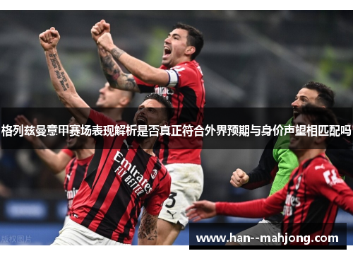 格列兹曼意甲赛场表现解析是否真正符合外界预期与身价声望相匹配吗 格列兹曼意甲赛场表现解析是否真正符合外界预期与身价声望相匹配吗