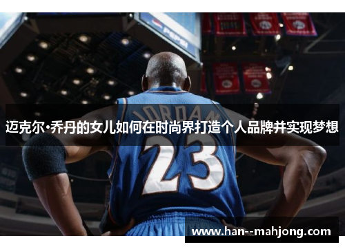 迈克尔·乔丹的女儿如何在时尚界打造个人品牌并实现梦想 迈克尔·乔丹的女儿如何在时尚界打造个人品牌并实现梦想