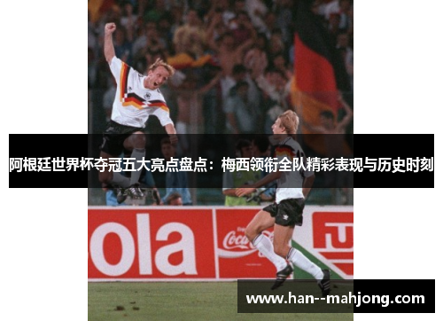 阿根廷世界杯夺冠五大亮点盘点:梅西领衔全队精彩表现与历史时刻 阿根廷世界杯夺冠五大亮点盘点:梅西领衔全队精彩表现与历史时刻