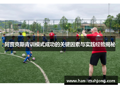 阿贾克斯青训模式成功的关键因素与实践经验揭秘 阿贾克斯青训模式成功的关键因素与实践经验揭秘