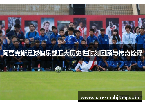 阿贾克斯足球俱乐部五大历史性时刻回顾与传奇诠释