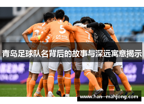 青岛足球队名背后的故事与深远寓意揭示 青岛足球队名背后的故事与深远寓意揭示