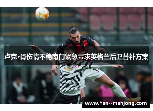 卢克·肖伤情不稳南门紧急寻求英格兰后卫替补方案