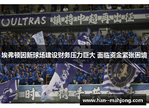 埃弗顿因新球场建设财务压力巨大 面临资金紧张困境 埃弗顿因新球场建设财务压力巨大 面临资金紧张困境
