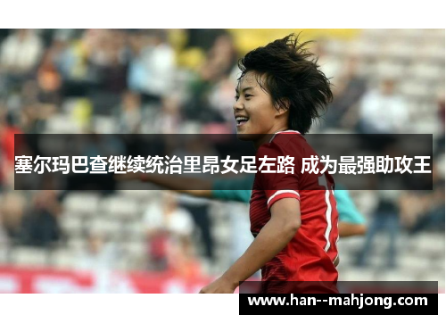 塞尔玛巴查继续统治里昂女足左路 成为最强助攻王 塞尔玛巴查继续统治里昂女足左路 成为最强助攻王
