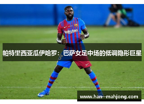 帕特里西亚瓜伊哈罗：巴萨女足中场的低调隐形巨星