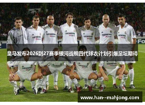 皇马发布2026到27赛季银河战舰四代球衣计划引爆足坛期待