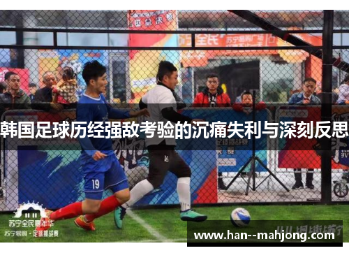 韩国足球历经强敌考验的沉痛失利与深刻反思