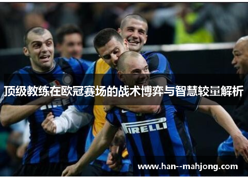 顶级教练在欧冠赛场的战术博弈与智慧较量解析