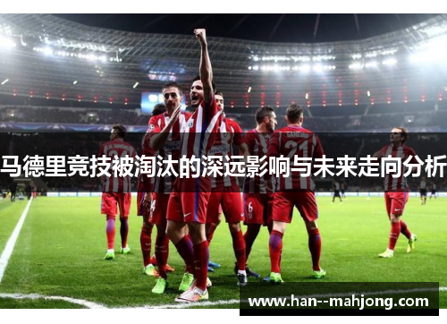 马德里竞技被淘汰的深远影响与未来走向分析