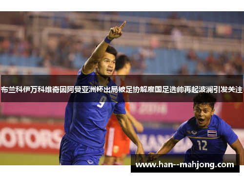 布兰科伊万科维奇因阿曼亚洲杯出局被足协解雇国足选帅再起波澜引发关注 布兰科伊万科维奇因阿曼亚洲杯出局被足协解雇国足选帅再起波澜引发关注