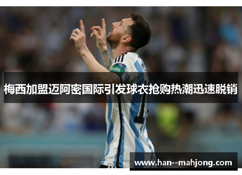 梅西加盟迈阿密国际引发球衣抢购热潮迅速脱销 梅西加盟迈阿密国际引发球衣抢购热潮迅速脱销
