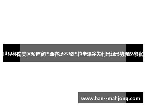 世界杯南美区预选赛巴西客场不敌巴拉圭爆冷失利出线形势骤然紧张