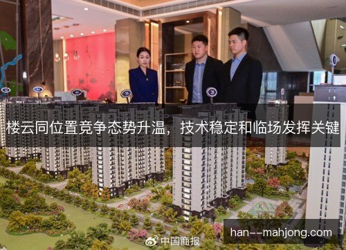 楼云同位置竞争态势升温，技术稳定和临场发挥关键